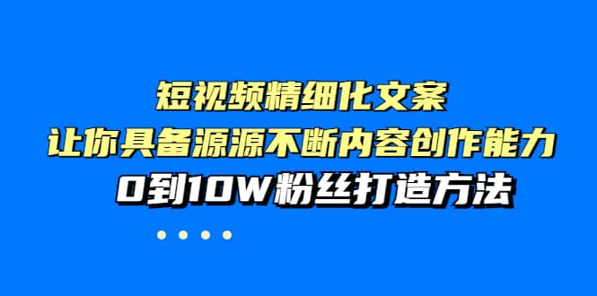 短视频精细化文案，让你具备源源不断内容创作能力，0到10W粉丝打造方法-创想网