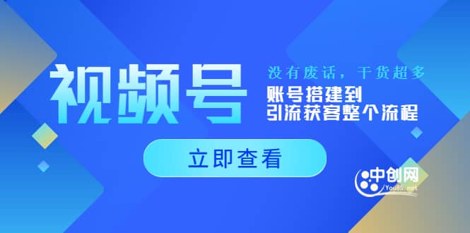 视频号新手必学课：账号搭建到引流获客整个流程，没有废话，干货超多-创想网