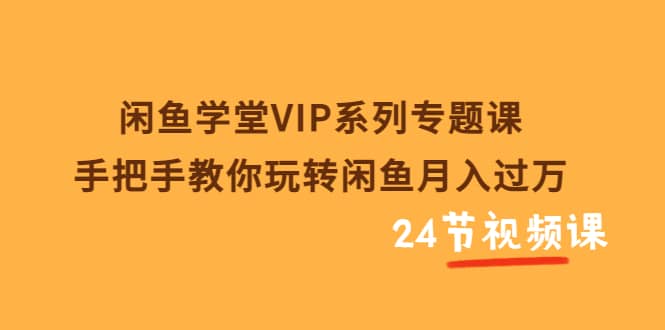 闲鱼学堂VIP系列专题课：手把手教你玩转闲鱼月入过万（共24节视频课）-创想网