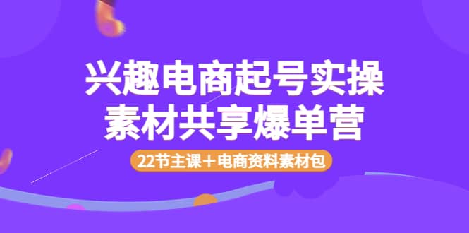兴趣电商起号实操素材共享爆单营（22节主课＋电商资料素材包）-创想网