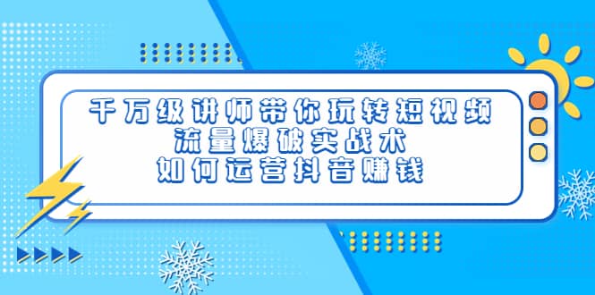 千万级讲师带你玩转短视频，流量爆破实战术，如何运营抖音赚钱-创想网
