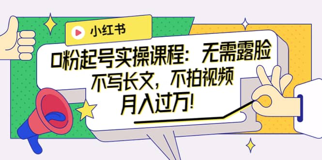 小红书0粉起号实操课程：无需露脸，不写长文，不拍视频月入过万！-创想网