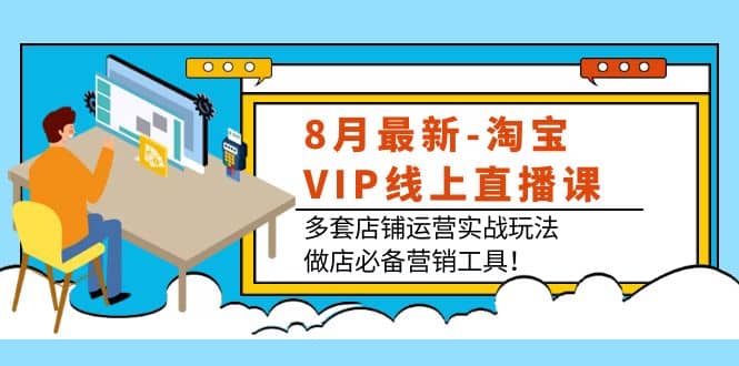 8月最新-淘宝VIP线上直播课：多套店铺运营实战玩法，做店必备营销工具-创想网