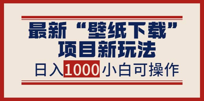 最新“壁纸下载”项目新玩法，小白零基础照抄也能日入1000-创想网