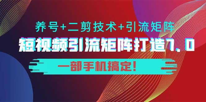 短视频引流矩阵打造7.0，养号 二剪技术 引流矩阵 一部手机搞定-创想网