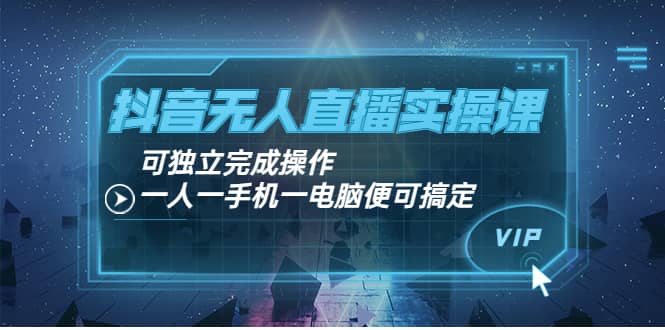 抖音无人直播实操课：可独立完成操作，一人一手机一电脑便可搞定-创想网