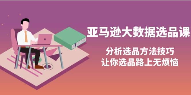 亚马逊大数据选品课：分析选品方法技巧，让你选品路上无烦恼-创想网
