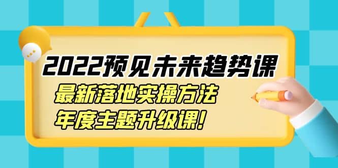 2022预见未来趋势课：最新落地实操方法，年度主题升级课-创想网