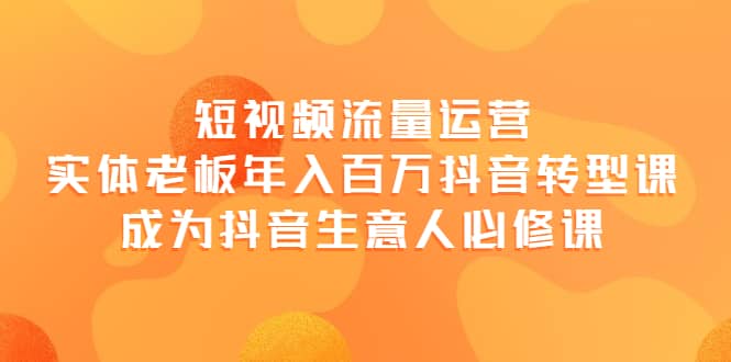 短视频流量运营，实体老板年入百万-抖音转型课，成为抖音生意人的必修课-创想网