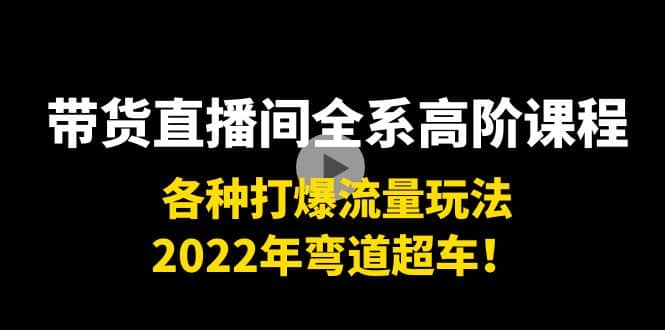 带货直播间全系高阶课程：各种打爆流量玩法，2022年弯道超车-创想网
