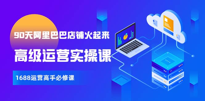 【90天阿里巴巴店铺火起来】高级运营实操课，1688运营高手必修课-创想网