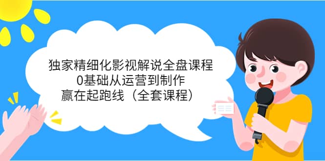 独家精细化影视解说全盘课程，0基础从运营到制作，赢在起跑线（全套课程）-创想网