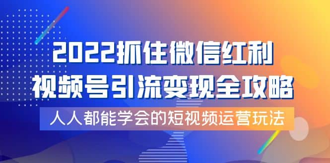 2022抓住微信红利，视频号引流变现全攻略，人人都能学会的短视频运营玩法-创想网