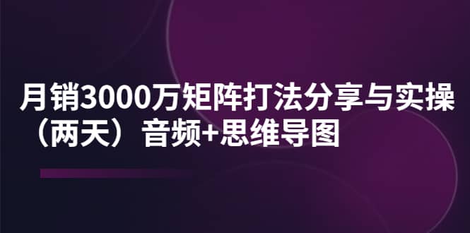 某线下培训：月销3000万矩阵打法分享与实操（两天）音频 思维导图-创想网