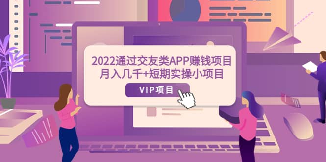 2022通过交友类APP赚钱项目：月入几千 短期实操小项目（可提现）-创想网