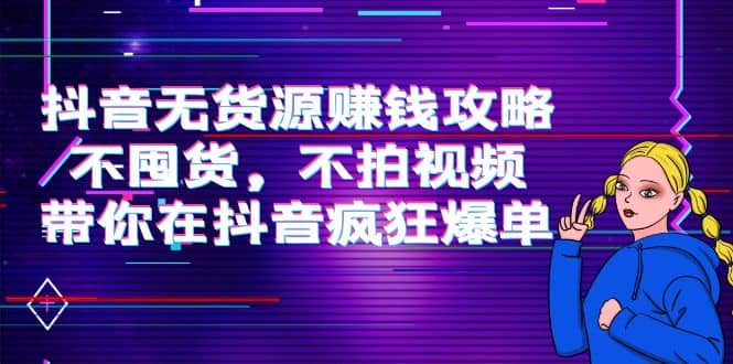 抖音无货源赚钱攻略，不囤货，不拍视频，带你在抖音疯狂爆单-创想网