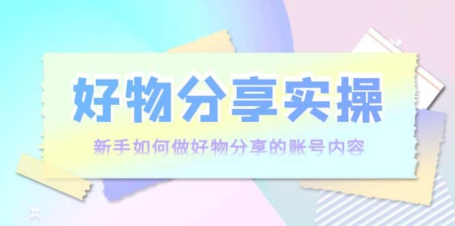 好物分享实操：新手如何做好物分享的账号内容，实操教学-创想网