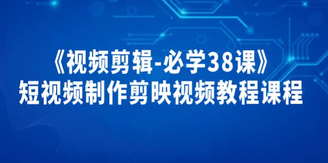 《视频剪辑-必学38课》短视频制作剪映视频教程课程-创想网