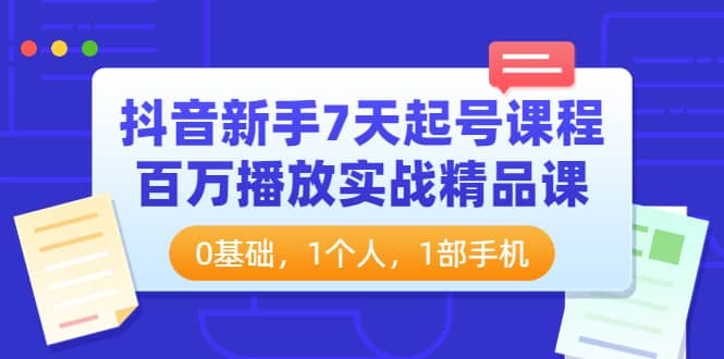 抖音新手7天起号课程：百万播放实战精品课，0基础，1个人，1部手机-创想网