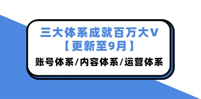 三大体系成就百万大V【更新至9月】，账号体系/内容体系/运营体系 (26节课)-创想网