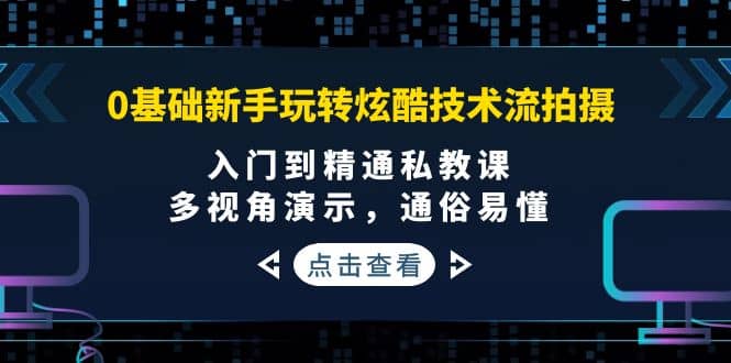 0基础新手玩转炫酷技术流拍摄：入门到精通私教课，多视角演示，通俗易懂-创想网