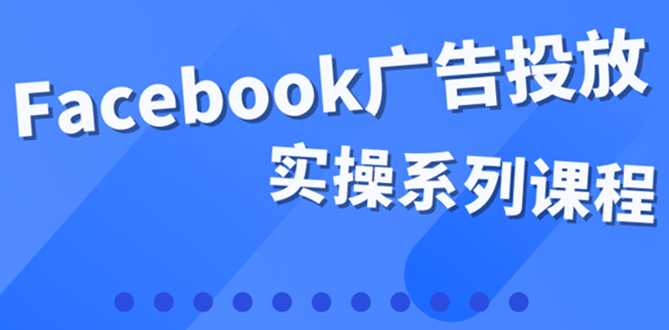 百万级广告操盘手带你玩Facebook全系列投放：运营和广告优化技能实操-创想网