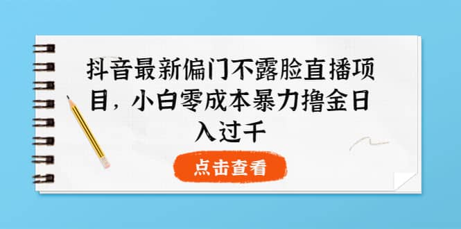 抖音最新偏门不露脸直播项目，小白零成本暴力撸金日入1000-创想网