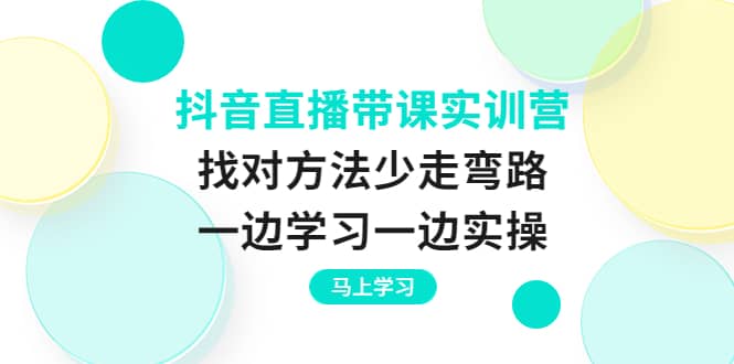抖音直播带课实训营：找对方法少走弯路，一边学习一边实操-创想网