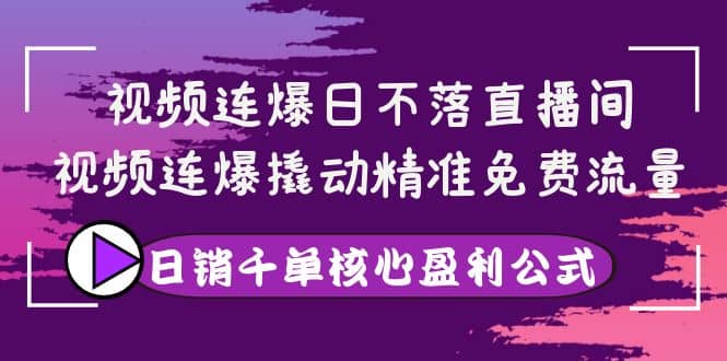 视频连爆日不落直播间，视频连爆撬动精准免费流量，日销千单核心盈利公式-创想网