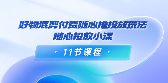 好物混剪付费随心推投放玩法，随心投放小课（11节课程）-创想网