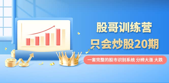 股哥训练营·只会炒股20期：一套完整的股市识别系统，分辨大涨、大跌-创想网