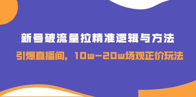 新号破流量拉精准逻辑与方法，引爆直播间，10w-20w场观正价玩法-创想网