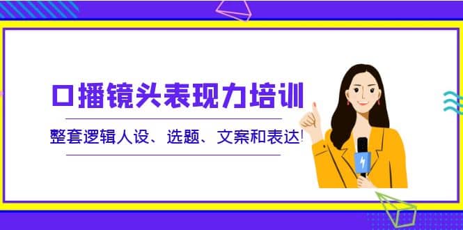口播镜头表现力培训：整套逻辑人设、选题、文案和表达-创想网