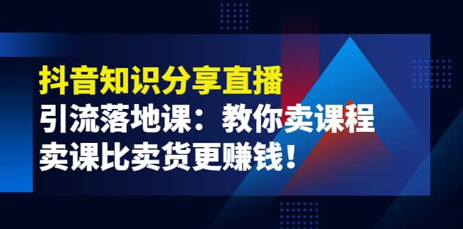 《抖音知识分享直播》引流落地课：教你卖课程，卖课比卖货更赚钱-创想网