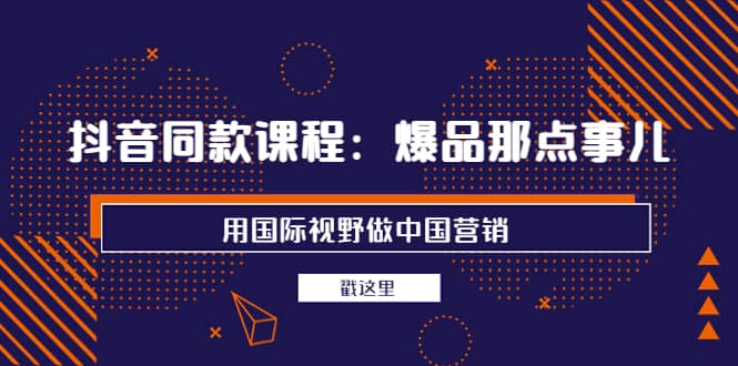 抖音同款课程：爆品那点事儿，用国际视野做中国营销（20节课）-创想网