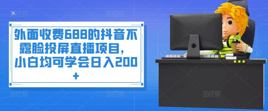 外面收费688的抖音不露脸投屏直播项目，小白均可学会日入200-创想网