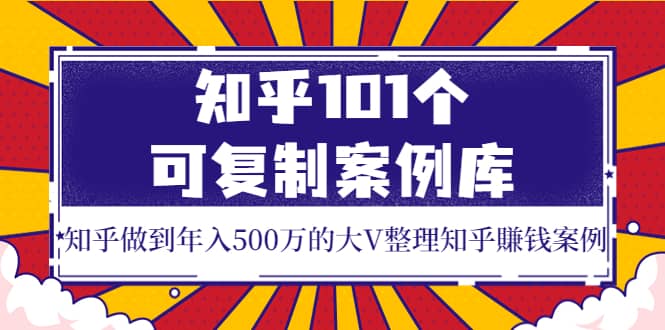 知乎101个可复制案例库，知乎做到年入500万的大V整理知乎賺钱案例-创想网