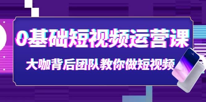 0基础短视频运营课：大咖背后团队教你做短视频（28节课时）-创想网