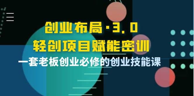 创业布局·3.0轻创项目赋能密训，一套老板创业必修的创业技能课-创想网