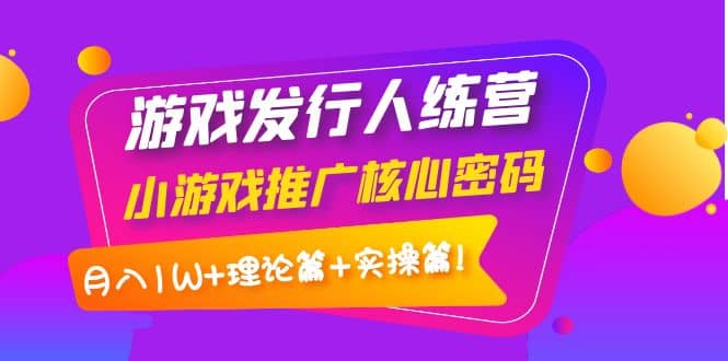 游戏发行人训练营：小游戏推广核心密码，理论篇 实操篇-创想网