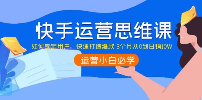 快手运营思维课：如何锁定用户，快速打造爆款-创想网