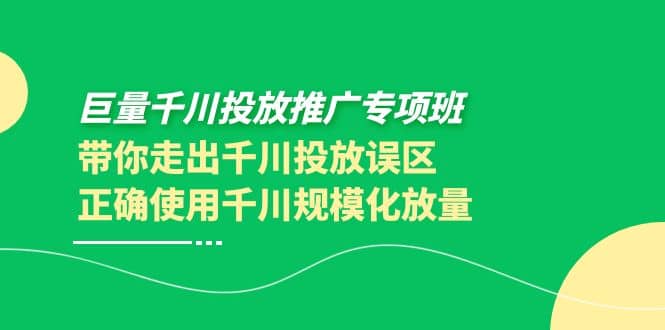 巨量千川投放推广专项班，带你走出千川投放误区正确使用千川规模化放量-创想网