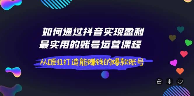 如何通过抖音实现盈利，最实用的账号运营课程 从0到1打造能赚钱的爆款账号-创想网
