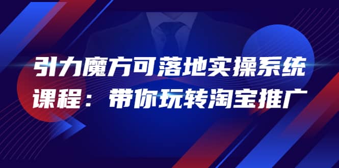 2022引力魔方可落地实操系统课程：带你玩转淘宝推广（12节课）-创想网