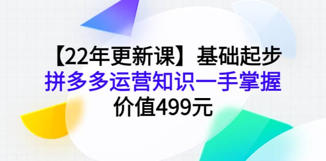 【22年更新课】基础起步，拼多多运营知识一手掌握，价值499元-创想网