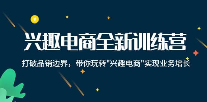 兴趣电商全新训练营：打破品销边界，带你玩转“兴趣电商“实现业务增长-创想网