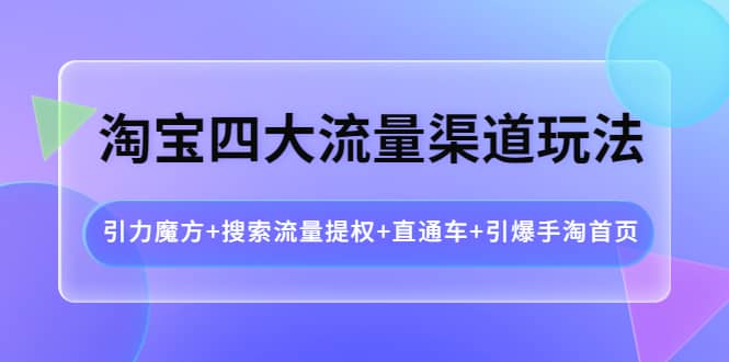 淘宝四大流量渠道玩法：引力魔方 搜索流量提权 直通车 引爆手淘首页-创想网