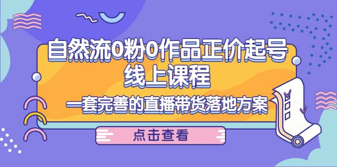 自然流0粉0作品正价起号线上课程：一套完善的直播带货落地方案-创想网