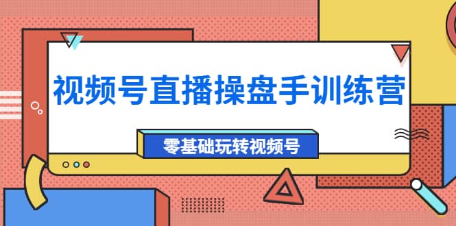 外面收费700的视频号直播操盘手训练营：零基础玩转视频号（10节课）-创想网