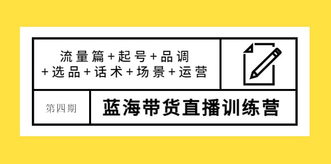 第四期蓝海带货直播训练营：流量篇 起号 品调 选品 话术 场景 运营-创想网